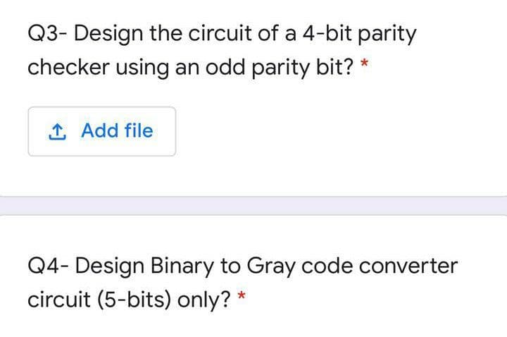 Q3- Design the circuit of a 4-bit parity
checker using an odd parity bit? *
1 Add file
Q4- Design Binary to Gray code converter
circuit (5-bits) only? *
