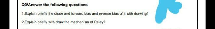 Q31Answer the following questions
1.Explain briefly the diode and forward bias and reverse bias of it with drawing?
2.Explain briefly with draw the mechanism of Relay?
