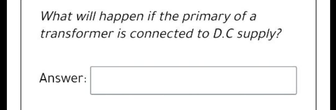 What will happen if the primary of a
transformer is connected to D.C supply?
Answer:
