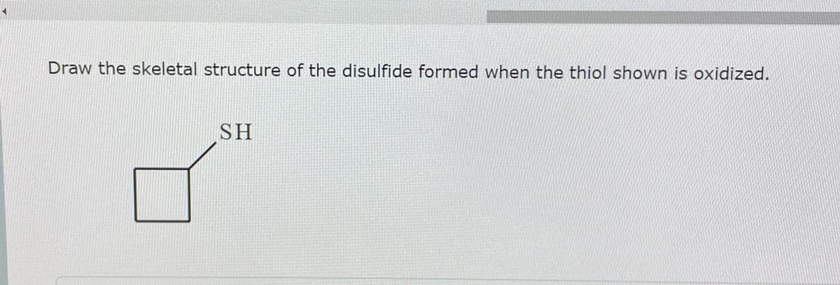 Draw the skeletal structure of the disulfide formed when the thiol shown is oxidized.
SH