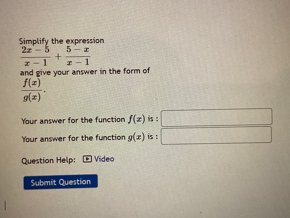 Simplify the expression
2x - 5
5 – x
- 1
and give your answer in the form of
f(x)
g(x)
Your answer for the function f(x) is :
Your answer for the function g(x) is :
Question Help: D Video
Submit Question
