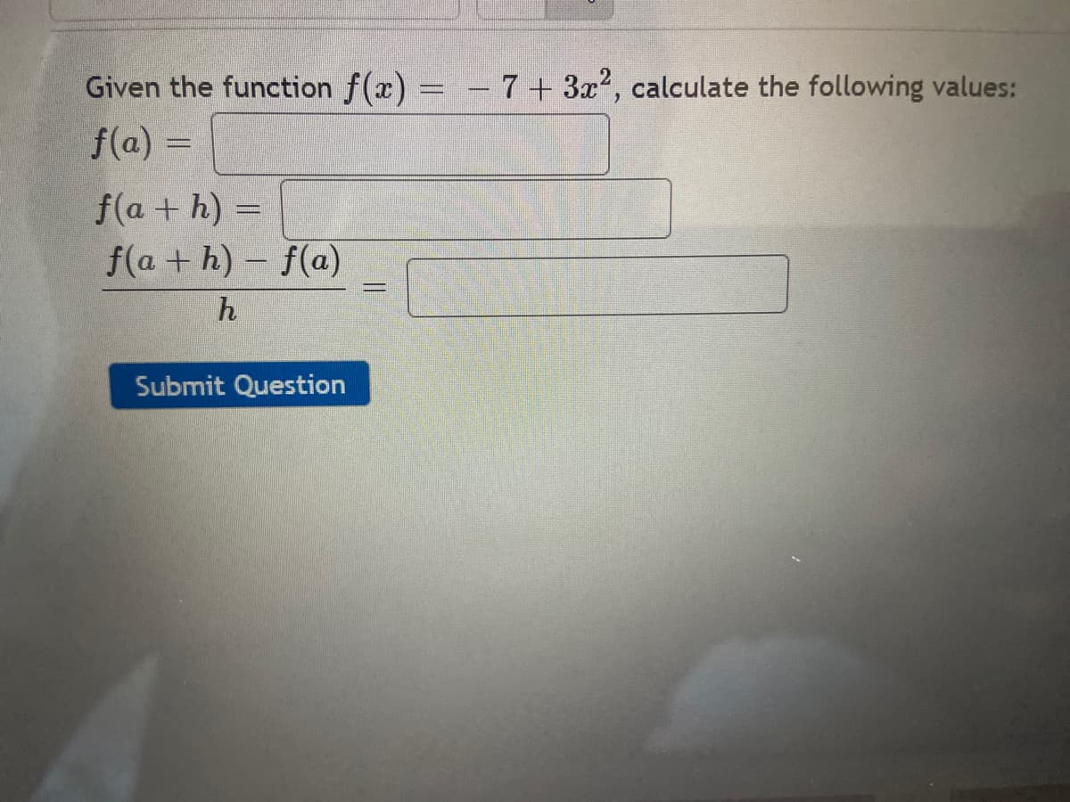 Given the function f(x) = - 7+3x2, calculate the following values:
f(a) =
f(a + h) =
f(a + h) – f(a)
h
Submit Question
