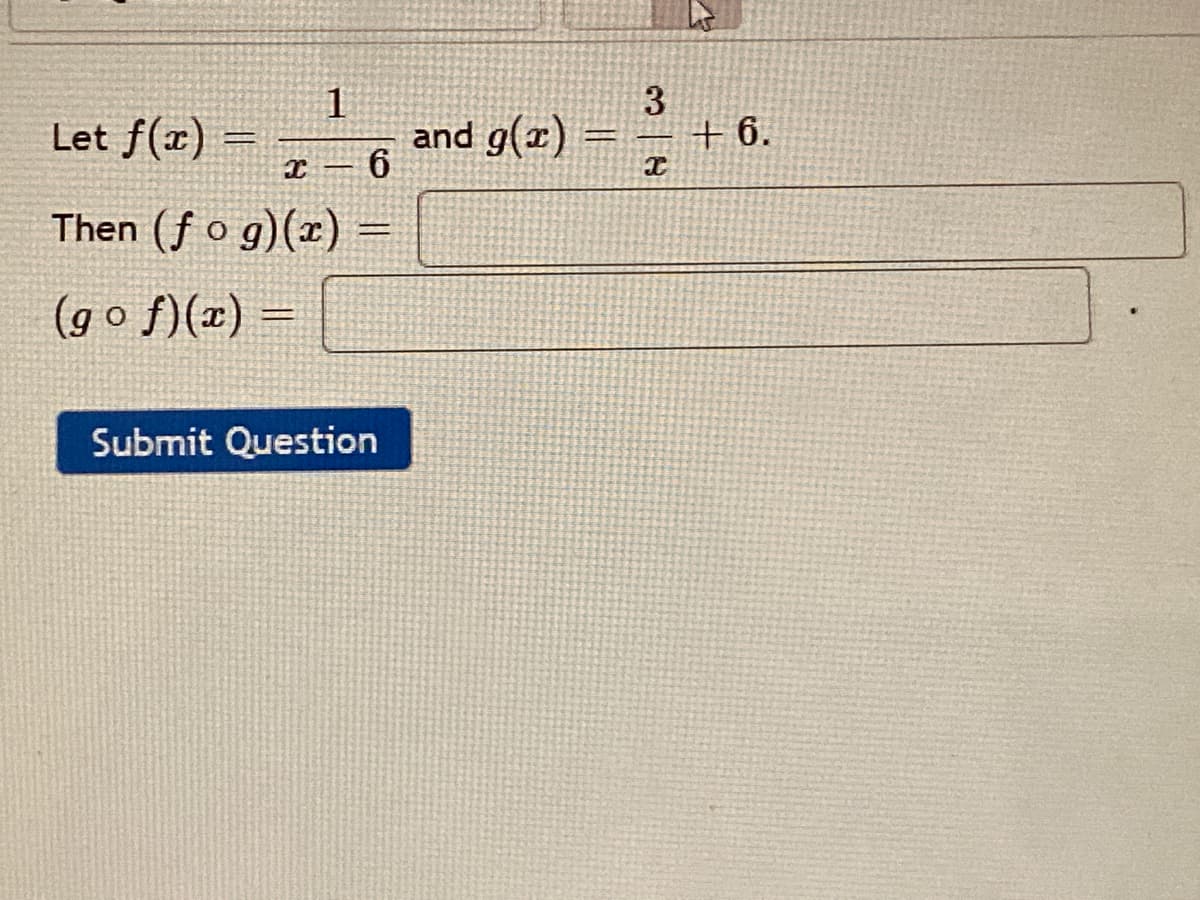 3
Let f(x)
and g(x)
+ 6.
%3D
I – 6
Then (f o g)(x)
(g o f)(x) =
Submit Question
