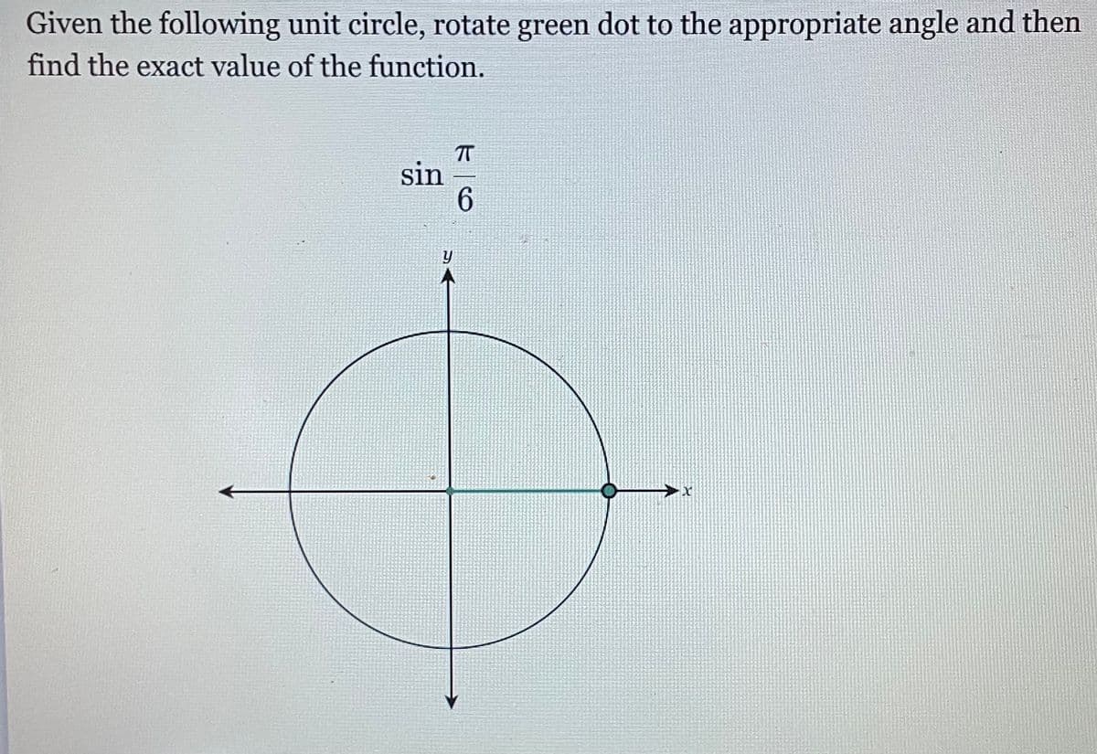 Given the following unit circle, rotate green dot to the appropriate angle and then
find the exact value of the function.
sin
6.
