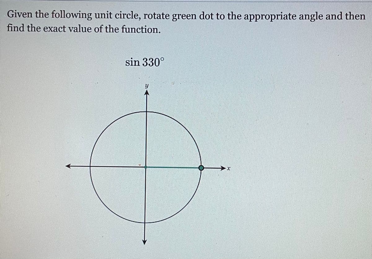 Given the following unit circle, rotate green dot to the appropriate angle and then
find the exact value of the function.
sin 330°
