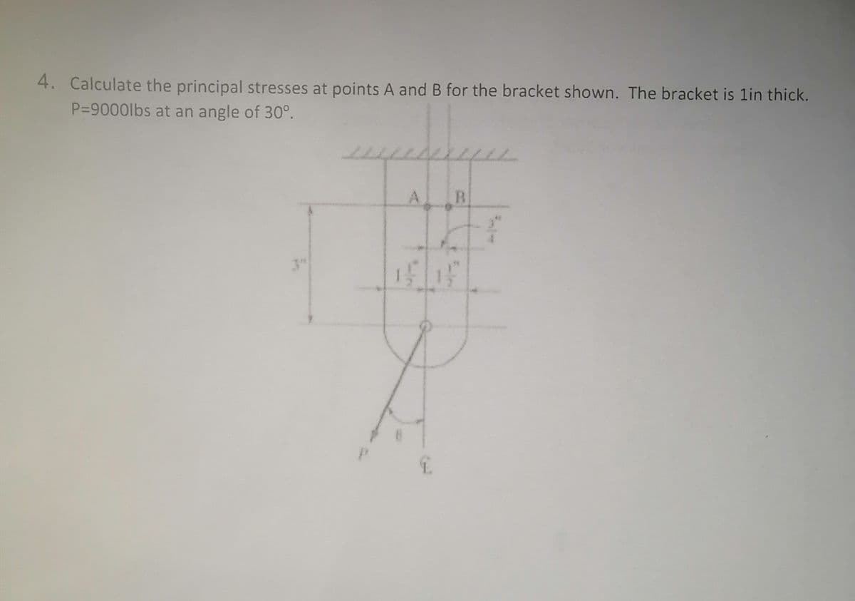 4. Calculate the principal stresses at points A and B for the bracket shown. The bracket is lin thick.
P39000lbs at an angle of 30°.
R.
3"
