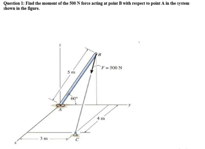 Question 1: Find the moment of the 500 N force acting at point B with respect to point A in the system
shown in the figure.
`F = 500 N
5 m
60°
4 m
3 m
