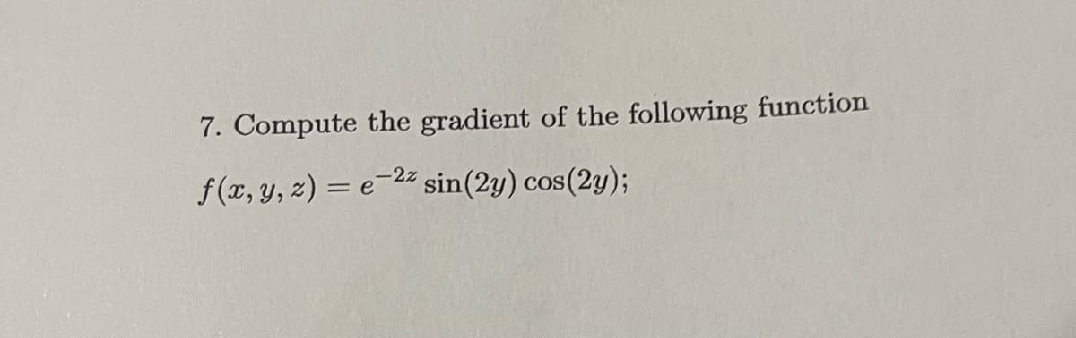 7. Compute the gradient of the following function
f(x, y, z)=e-2z sin(2y) cos(2y);