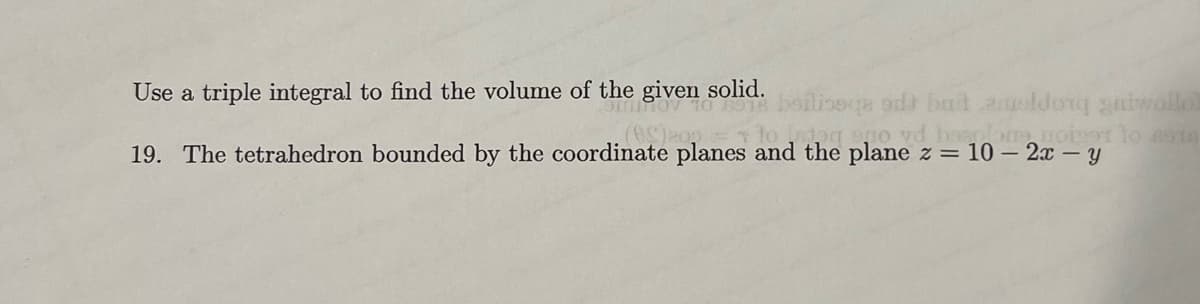 Use a triple integral to find the volume of the
the given solid. boilinoga od bud amoldong gutwollo
(88)200 = 1 to let
go vd boardone, upigot to 6916
19. The tetrahedron bounded by the coordinate planes and the plane z = 10 - 2x - y