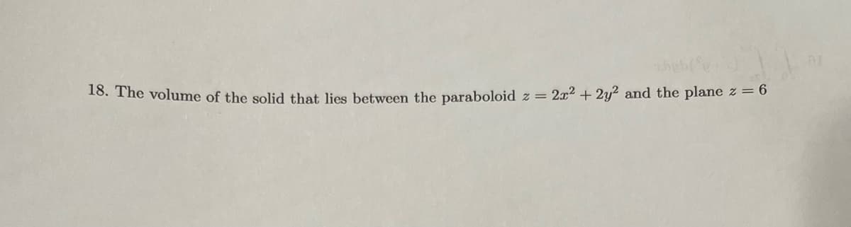 thub(+)
18. The volume of the solid that lies between the paraboloid z = 2x² + 2y² and the plane z = 6