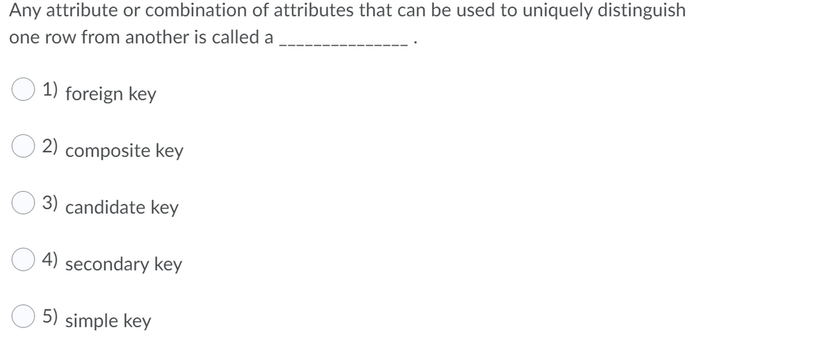 Any attribute or combination of attributes that can be used to uniquely distinguish
one row from another is called a
1) foreign key
2) composite key
3) candidate key
4) secondary key
5) simple key
