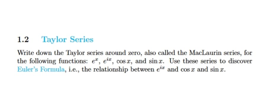 1.2 Taylor Series
Write down the Taylor series around zero, also called the MacLaurin series, for
the following functions: et, ei, cos x, and sinx. Use these series to discover
Euler's Formula, i.e., the relationship between eix and cos x and sinx.