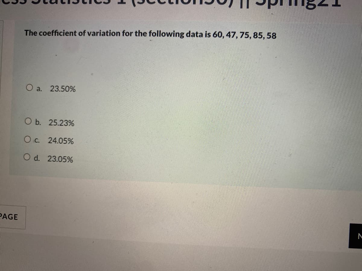 The coefficient of variation for the following data is 60, 47,75, 85, 58
O a. 23.50%
O b. 25.23%
Oc. 24.05%
O d. 23.05%
PAGE
