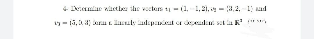 4- Determine whether the vectors v1 =
(1, –1, 2), v2 = (3, 2, – 1) and
v3 = (5,0, 3) form a linearly independent or dependent set in R³ (U)
