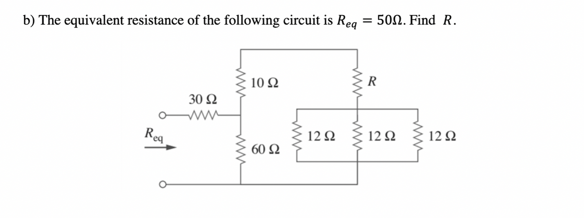 b) The equivalent resistance of the following circuit is Reg
50Ω. Find R.
10 Ω
R
30 Ω
Rea
12 Ω
12Ω
12Ω
60 Ω
