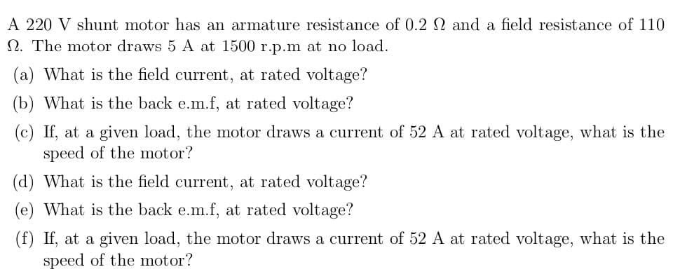 A 220 V shunt motor has an armature resistance of 0.2 N and a field resistance of 110
2. The motor draws 5 A at 1500 r.p.m at no load.
