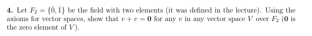 4. Let F₂= {0, 1} be the field with two elements (it was defined in the lecture). Using the
axioms for vector spaces, show that v + v = 0 for any v in any vector space V over F₂ (0 is
the zero element of V).