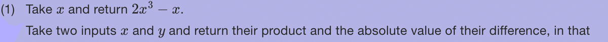 (1) Take x and return 2x³ - X.
Take two inputs x and y and return their product and the absolute value of their difference, in that