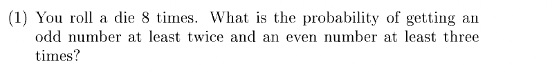 (1) You roll a die 8 times. What is the probability of getting an
odd number at least twice and an even number at least three
times?