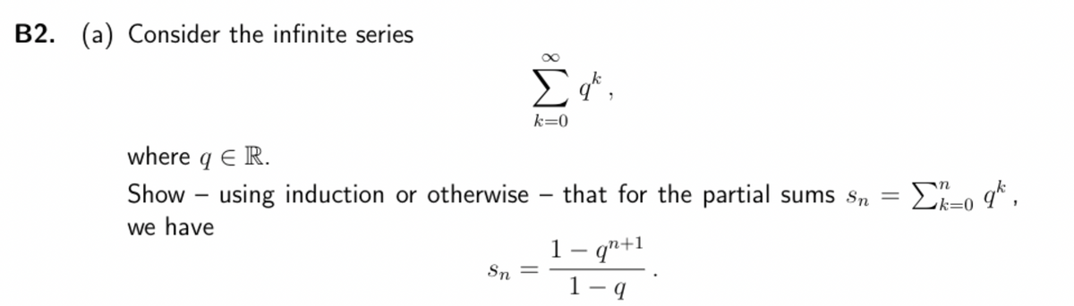 B2. (a) Consider the infinite series
Σα*,
k=0
where q E R.
Show using induction or otherwise - that for the partial sums Sn = Σ=o q*,
k=0
we have
Sn
1- qn+1
1-q