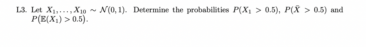 L3. Let X₁,..., X10
P(E(X₁) > 0.5).
~
N(0, 1). Determine the probabilities P(X₁ > 0.5), P(Ă > 0.5) and