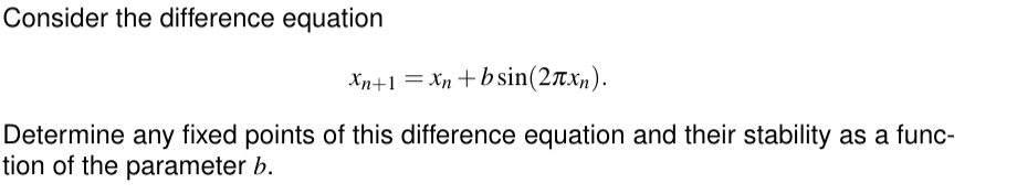 Consider the difference equation
=
Xn+1 Xn+bsin(2xn).
Determine any fixed points of this difference equation and their stability as a func-
tion of the parameter b.