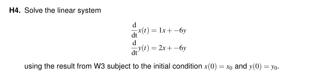 H4. Solve the linear system
d
x(t) = 1x +-6y
d
dt"
y(t)
using the result from W3 subject to the initial condition x(0) = xo and y(0) = yo.
= 2x + -6y