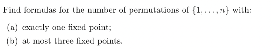 Find formulas for the number of permutations of {1,...,n} with:
(a) exactly one fixed point;
(b) at most three fixed points.