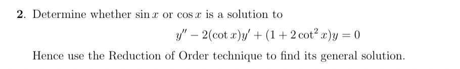 2. Determine whether sin x or cos x is a solution to
y" - 2(cotx)y' + (1+2 cot² x) y = 0
Hence use the Reduction of Order technique to find its general solution.