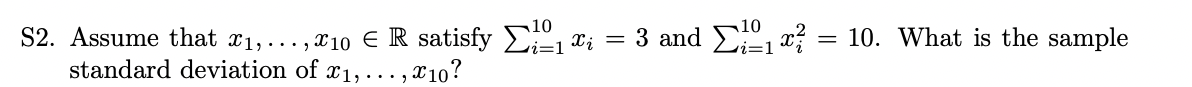 S2. Assume that x₁,...,10 € R satisfy Σ₁ x₁ = 3 and Σ₁x² = 10. What is the sample
standard deviation of x₁,...,x10?