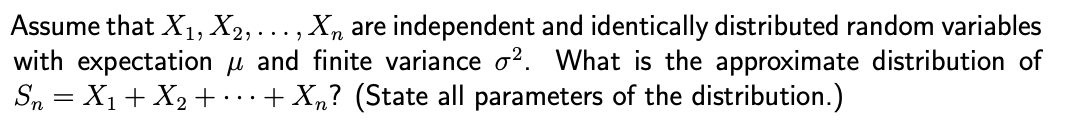 Assume that X₁, X2,..., Xn are independent and identically distributed random variables
with expectation and finite variance o2. What is the approximate distribution of
Sn = X₁ + X₂ + + Xn? (State all parameters of the distribution.)