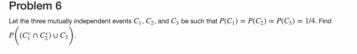 Problem 6
Let the three mutually independent events C₁, C₂, and C3 be such that P(C₁) = P(C₂) = P(C3) = 1/4. Find
P((C₂nC)uG₂)