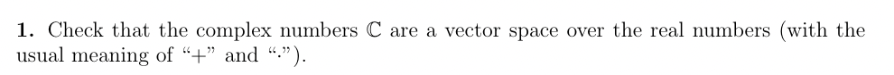 1. Check that the complex numbers C are a vector space over the real numbers (with the
usual meaning of "+" and ".").