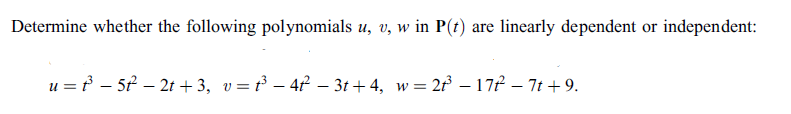 Determine whether the following polynomials u, v, w in P(t) are linearly dependent or independent:
u = f – 5f – 2t + 3, v=t³ – 4P – 3t + 4, w= 2 – 17P – 7t + 9.
