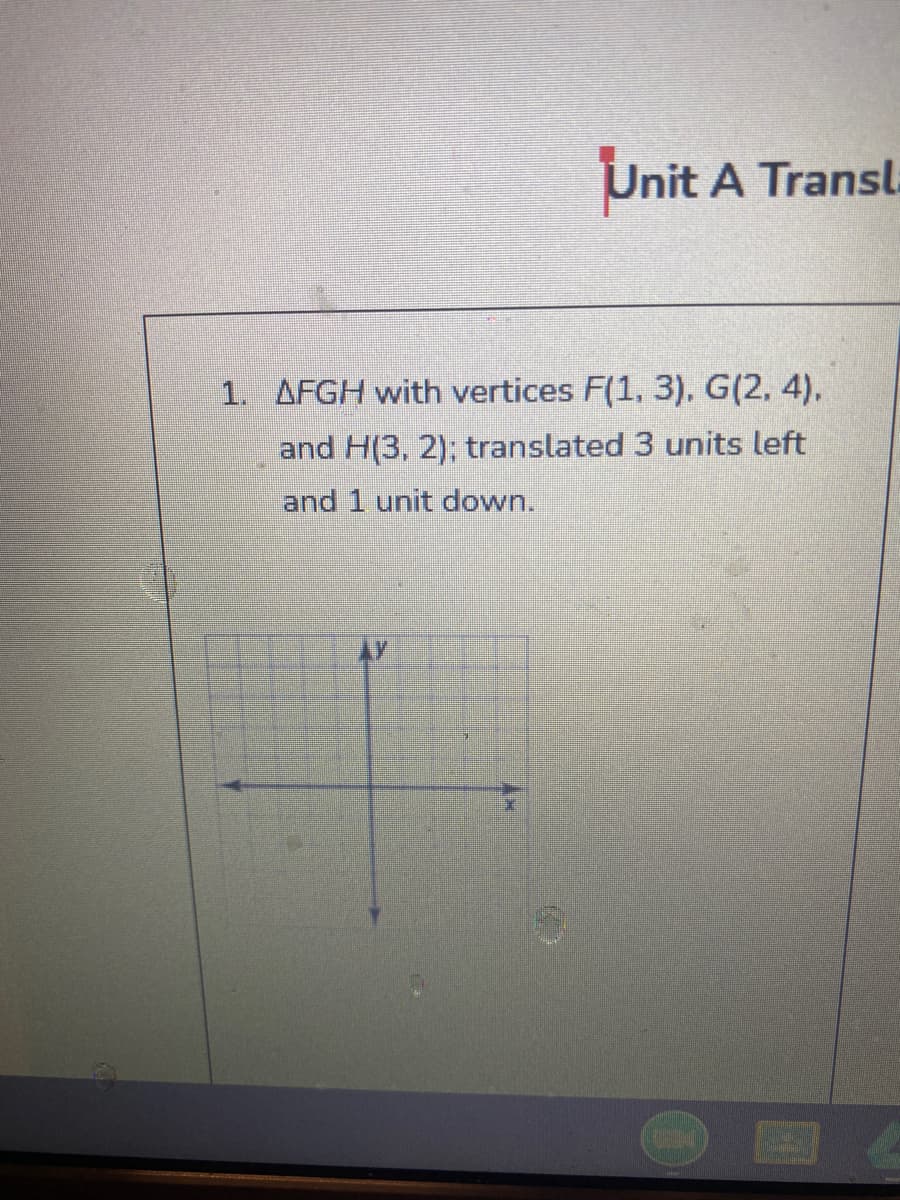 Unit A Transl.
1. AFGH with vertices F(1, 3), G(2, 4).
and H(3, 2), translated 3 units left
and 1 unit down.
