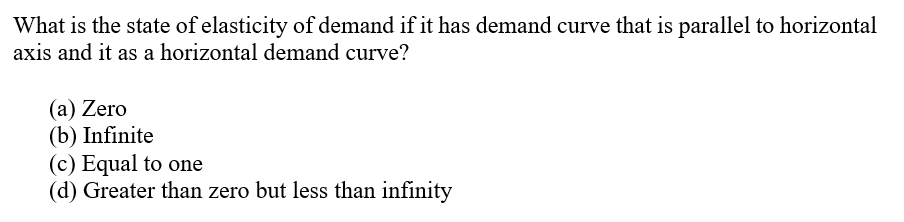 What is the state of elasticity of demand if it has demand curve that is parallel to horizontal
axis and it as a horizontal demand curve?
(a) Zero
(b) Infinite
(c) Equal to one
(d) Greater than zero but less than infinity