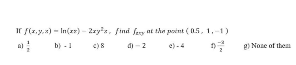 If f(x,y, z) = In(xz) – 2xy²z, find fzxy at the point ( 0.5, 1,–1)
a)
b) - 1
c) 8
d) – 2
-3
e) - 4
f)
2
g) None of them
