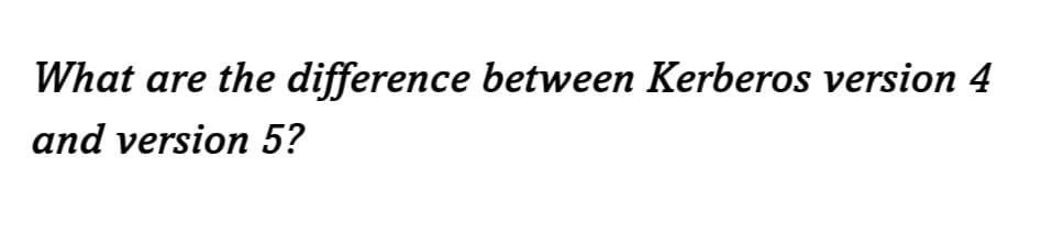 What are the difference between Kerberos version 4
and version 5?