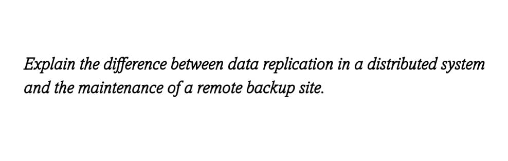 Explain the difference between data replication in a distributed system
and the maintenance of a remote backup site.