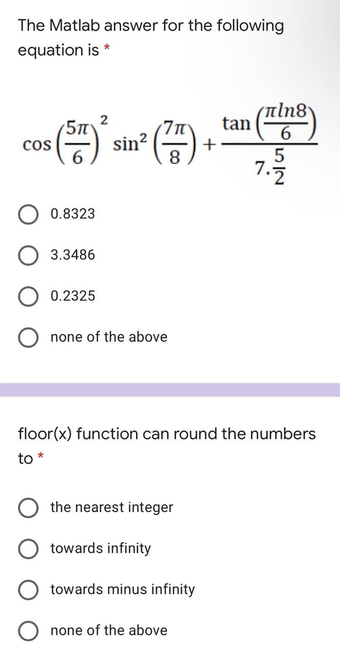 The Matlab answer for the following
equation is
(aln8
tan
6.
sin?
8
cos
7.
0.8323
O 3.3486
O 0.2325
O none of the above
floor(x) function can round the numbers
to *
O the nearest integer
O towards infinity
O towards minus infinity
O none of the above
