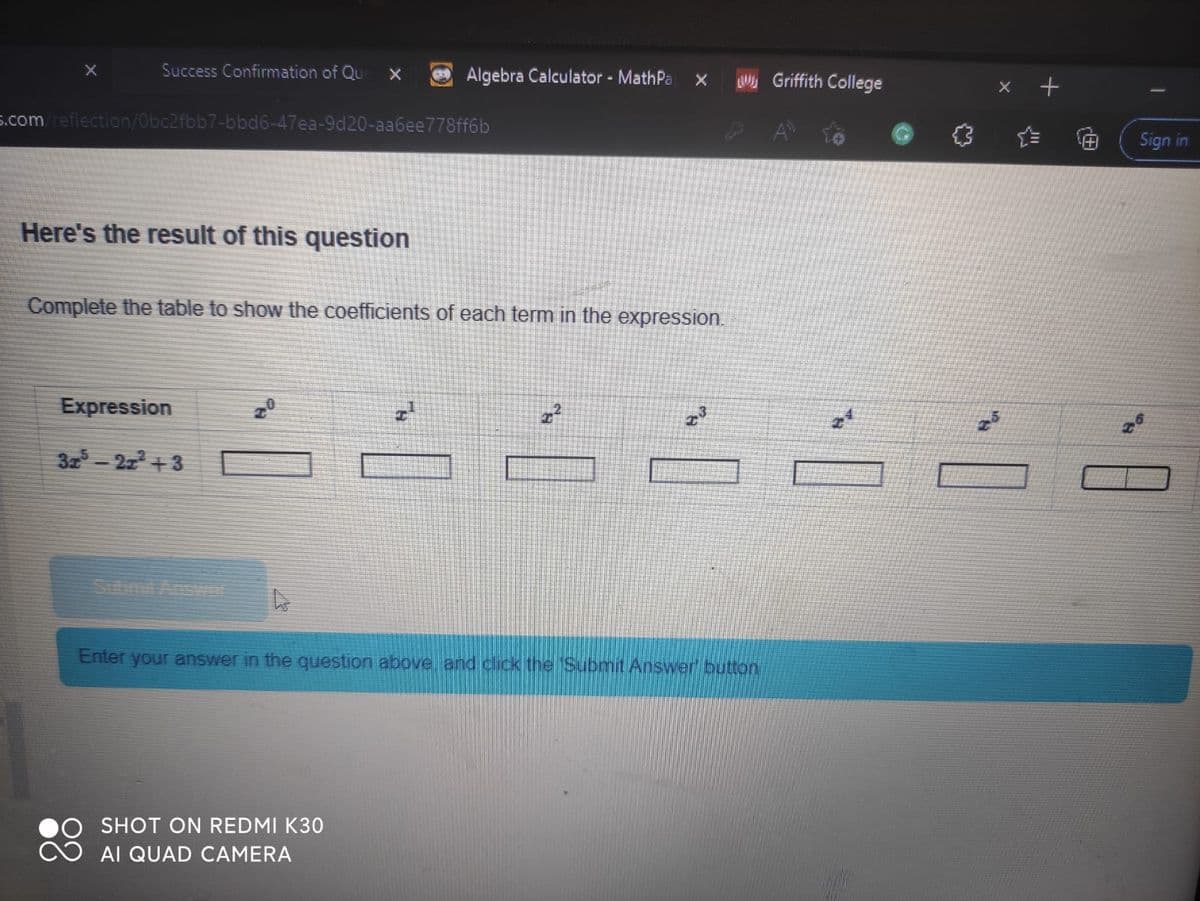 Success Confirmation of Que X
5.com/reflection/0bc2fbb7-bbd6-47ea-9d20-aa6ee778ff6b
Here's the result of this question
Algebra Calculator - MathPa X
Complete the table to show the coefficients of each term in the expression.
Expression
3x³ – 2x² + 3
Enter your answer in the question above, and click the "Submit Answer button
SHOT ON REDMI K30
AI QUAD CAMERA
Griffith College
HO
I
r@
Sign in
10
8