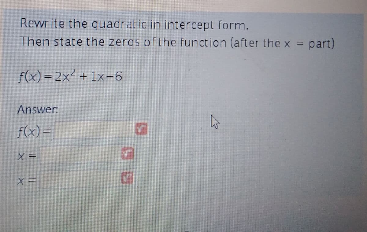 Rewrite the quadratic in intercept form.
Then state the zeros of the function (after the x = part)
f(x)=2x² + 1x-6
Answer:
f(x)=
X=
X =
✔
✓
7
h