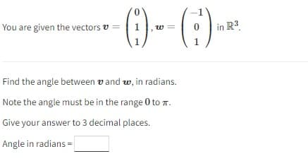 0
- ()--(9) ².
1
0 in R³.
1
1
You are given the vectors =
Find the angle between and w, in radians.
Note the angle must be in the range 0 to .
Give your answer to 3 decimal places.
Angle in radians =