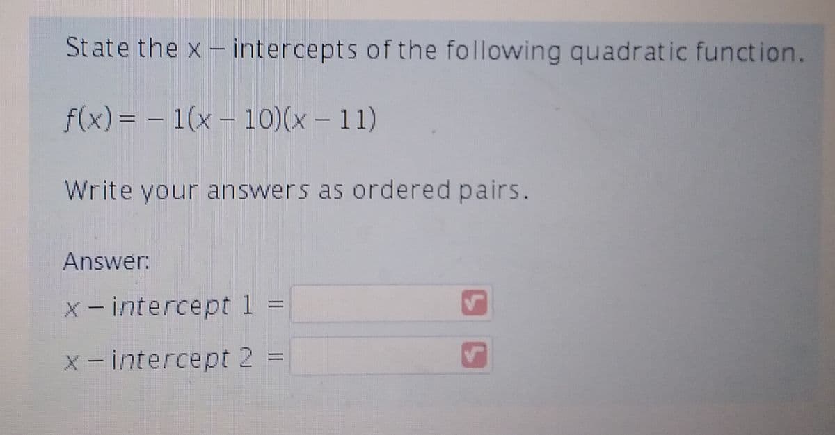 State the x intercepts of the following quadratic function.
wwwwwww
f(x)= 1(x-10)(x - 11)
Write your answers as ordered pairs.
-
Answer:
x - intercept 1 =
x-intercept 2 =