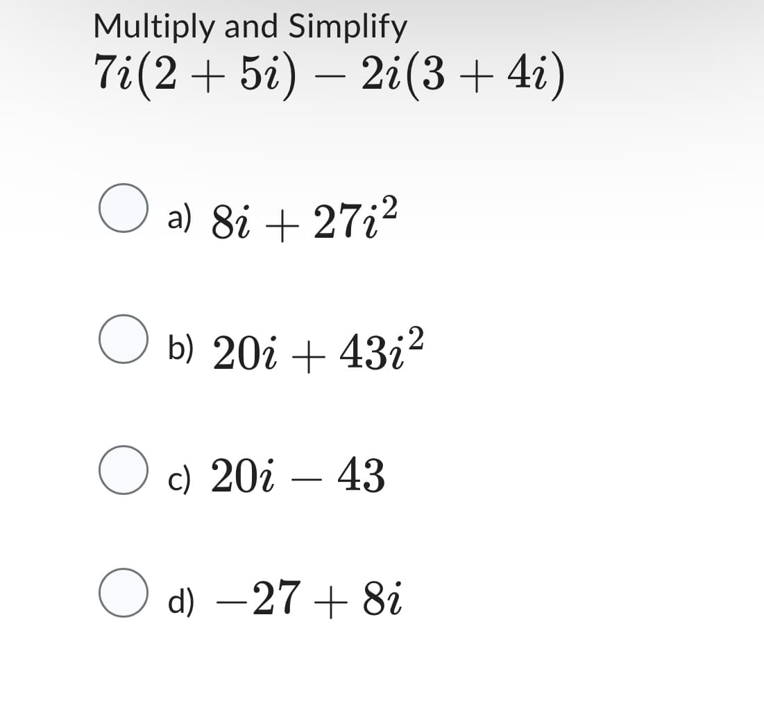 Multiply and Simplify
7i(25i) 2i(3+4i)
O a) 8i + 27i²
O b) 20i + 43i²
O c) 20i - 43
O d) -27 + 8i