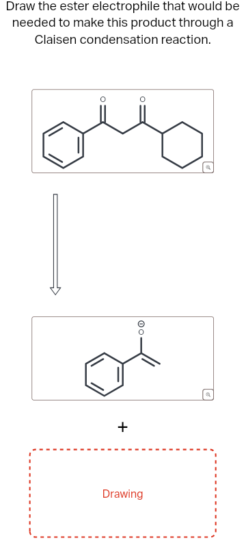 Draw the ester electrophile that would be
needed to make this product through a
Claisen condensation reaction.
+
Drawing