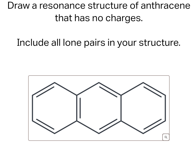 Draw a resonance structure of anthracene
that has no charges.
Include all lone pairs in your structure.
Q