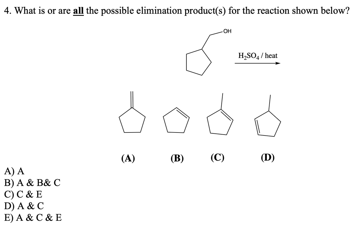 4. What is or are all the possible elimination product(s) for the reaction shown below?
A) A
B) A & B& C
C) C & E
D) A & C
E) A & C & E
(A)
(B)
OH
(C)
H₂SO4/ heat
(D)