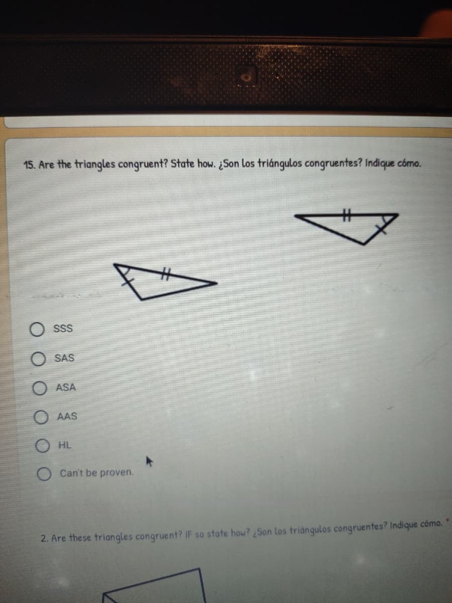 LEGO
15. Are the triangles congruent? State how. ¿Son los triángulos congruentes? Indique cómo.
%23
SSS
SAS
ASA
AAS
O HL
Can't be proven.
2. Are these triangles congruent? IF so state how? Son los triángulos congruentes? Indique cómo. "
