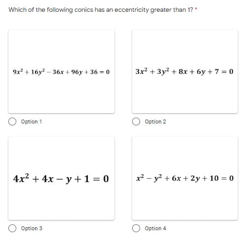 Which of the following conics has an eccentricity greater than 1? *
9x² + 16y²-36x +96y +36= 0
Option 1
4x² + 4xy + 1 = 0
Option 3
3x² + 3y² + 8x + 6y + 7 = 0
Option 2
x² - y² + 6x + 2y + 10 = 0
Option 4